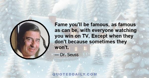 Fame you'll be famous, as famous as can be, with everyone watching you win on TV, Except when they don't because sometimes they won't.