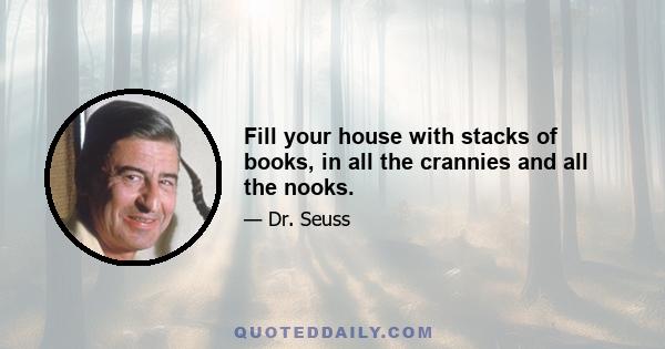 Fill your house with stacks of books, in all the crannies and all the nooks.