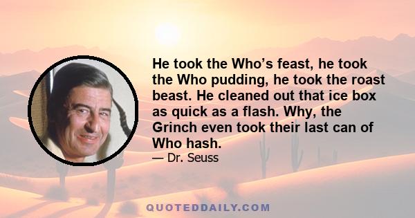 He took the Who’s feast, he took the Who pudding, he took the roast beast. He cleaned out that ice box as quick as a flash. Why, the Grinch even took their last can of Who hash.