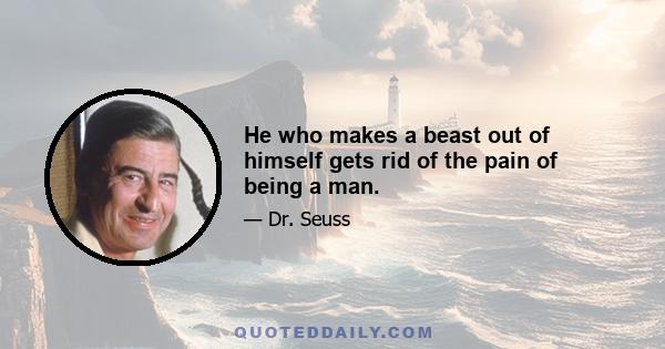 He who makes a beast out of himself gets rid of the pain of being a man.