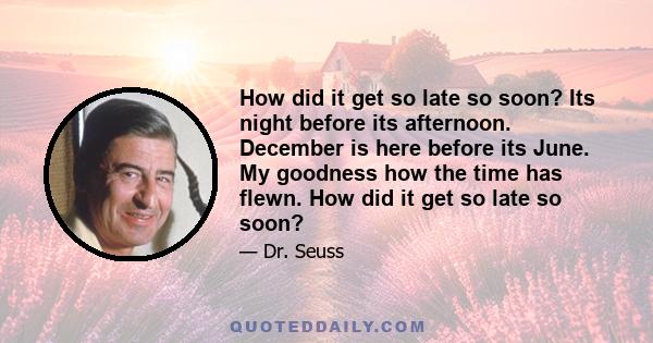 How did it get so late so soon? Its night before its afternoon. December is here before its June. My goodness how the time has flewn. How did it get so late so soon?