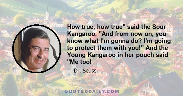 How true, how true said the Sour Kangaroo, And from now on, you know what I'm gonna do? I'm going to protect them with you! And the Young Kangaroo in her pouch said Me too!