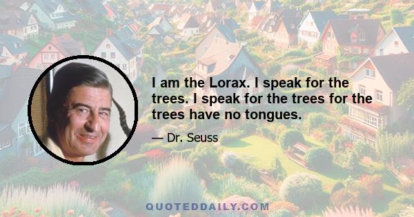 I am the Lorax. I speak for the trees. I speak for the trees for the trees have no tongues.