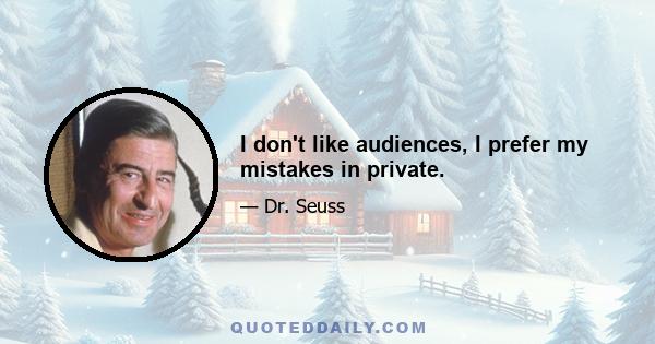 I don't like audiences, I prefer my mistakes in private.