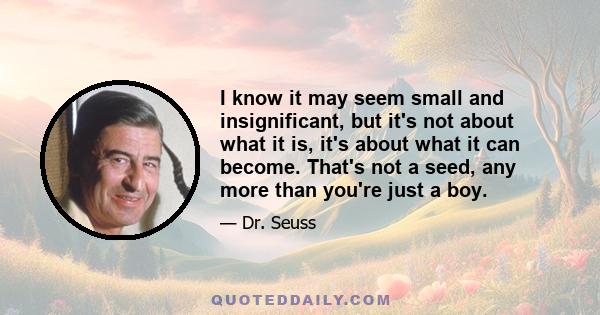 I know it may seem small and insignificant, but it's not about what it is, it's about what it can become. That's not a seed, any more than you're just a boy.