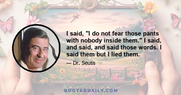 I said, I do not fear those pants with nobody inside them. I said, and said, and said those words. I said them but I lied them.