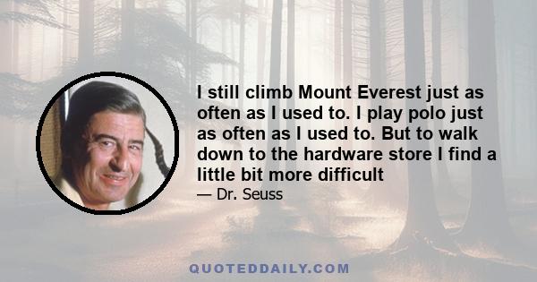 I still climb Mount Everest just as often as I used to. I play polo just as often as I used to. But to walk down to the hardware store I find a little bit more difficult