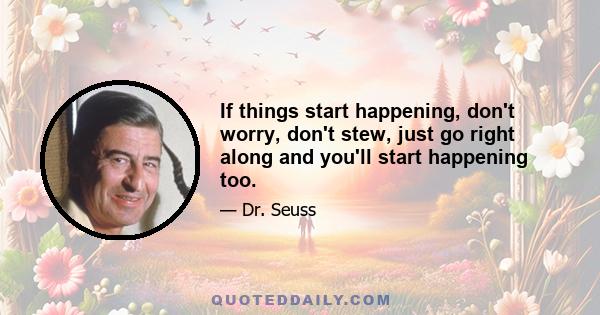 If things start happening, don't worry, don't stew, just go right along and you'll start happening too.