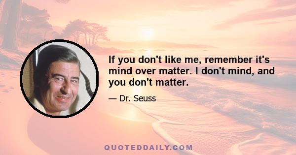 If you don't like me, remember it's mind over matter. I don't mind, and you don't matter.