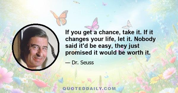 If you get a chance, take it. If it changes your life, let it. Nobody said it'd be easy, they just promised it would be worth it.