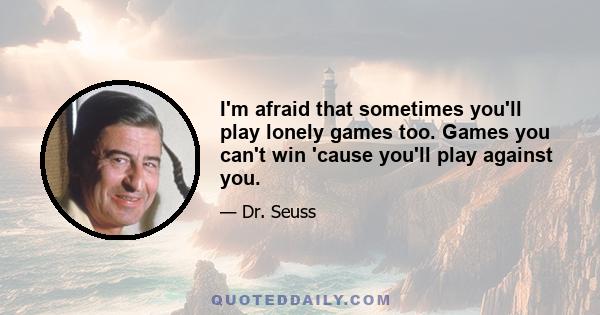 I'm afraid that sometimes you'll play lonely games too. Games you can't win 'cause you'll play against you.