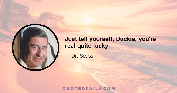 Just tell yourself, Duckie, you're real quite lucky.