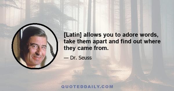 [Latin] allows you to adore words, take them apart and find out where they came from.