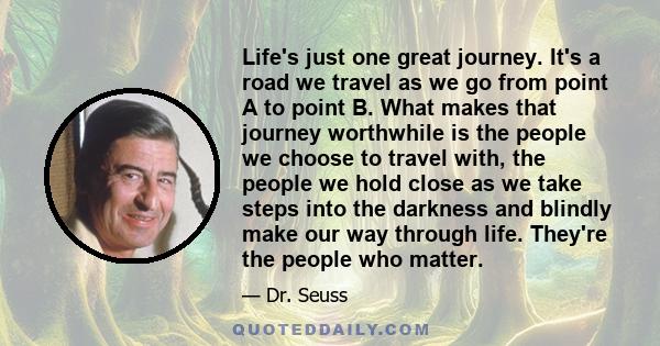 Life's just one great journey. It's a road we travel as we go from point A to point B. What makes that journey worthwhile is the people we choose to travel with, the people we hold close as we take steps into the