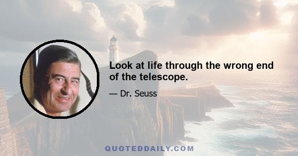 Look at life through the wrong end of the telescope.