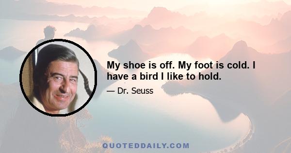 My shoe is off. My foot is cold. I have a bird I like to hold.