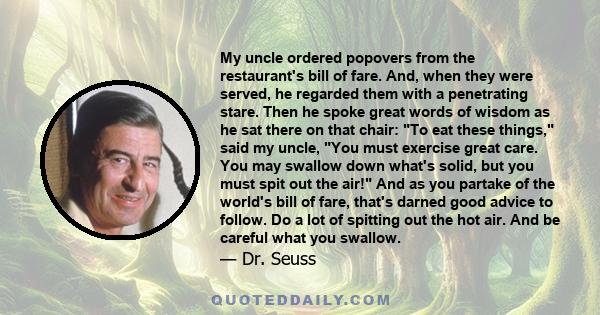 My uncle ordered popovers from the restaurant's bill of fare. And, when they were served, he regarded them with a penetrating stare. Then he spoke great words of wisdom as he sat there on that chair: To eat these