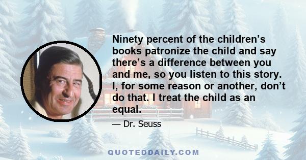 Ninety percent of the children’s books patronize the child and say there’s a difference between you and me, so you listen to this story. I, for some reason or another, don’t do that. I treat the child as an equal.