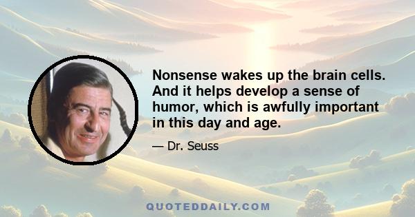 Nonsense wakes up the brain cells. And it helps develop a sense of humor, which is awfully important in this day and age.