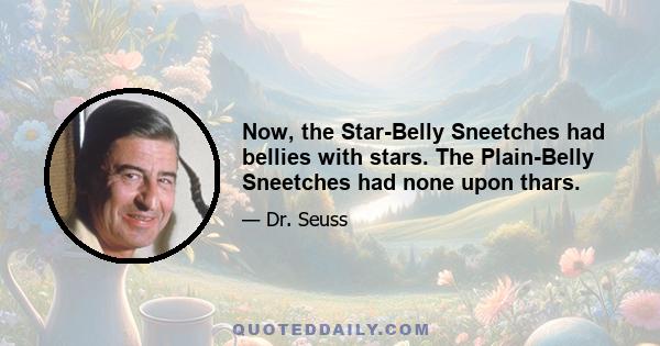 Now, the Star-Belly Sneetches had bellies with stars. The Plain-Belly Sneetches had none upon thars.