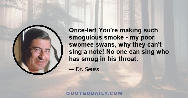 Once-ler! You're making such smogulous smoke - my poor swomee swans, why they can't sing a note! No one can sing who has smog in his throat.