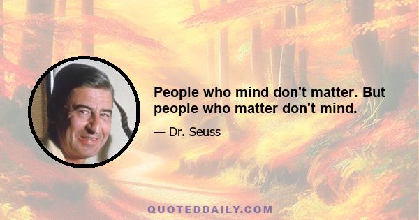 People who mind don't matter. But people who matter don't mind.