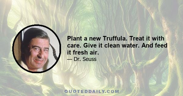 Plant a new Truffula. Treat it with care. Give it clean water. And feed it fresh air.