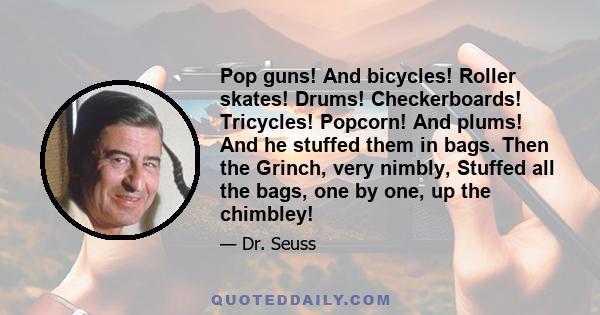 Pop guns! And bicycles! Roller skates! Drums! Checkerboards! Tricycles! Popcorn! And plums! And he stuffed them in bags. Then the Grinch, very nimbly, Stuffed all the bags, one by one, up the chimbley!