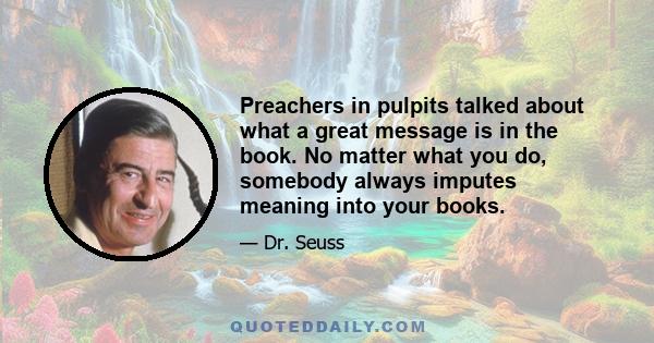 Preachers in pulpits talked about what a great message is in the book. No matter what you do, somebody always imputes meaning into your books.