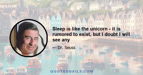 Sleep is like the unicorn - it is rumored to exist, but I doubt I will see any