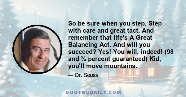 So be sure when you step, Step with care and great tact. And remember that life's A Great Balancing Act. And will you succeed? Yes! You will, indeed! (98 and ¾ percent guaranteed) Kid, you'll move mountains.