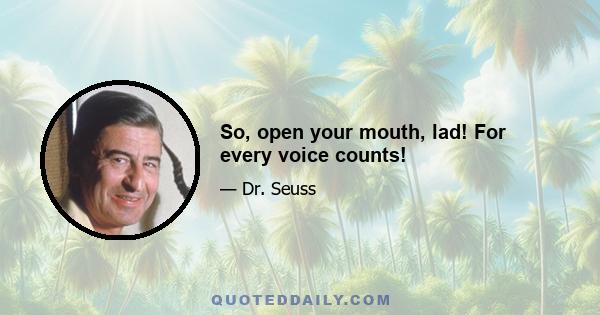 So, open your mouth, lad! For every voice counts!