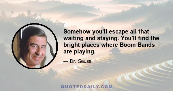 Somehow you'll escape all that waiting and staying. You'll find the bright places where Boom Bands are playing.