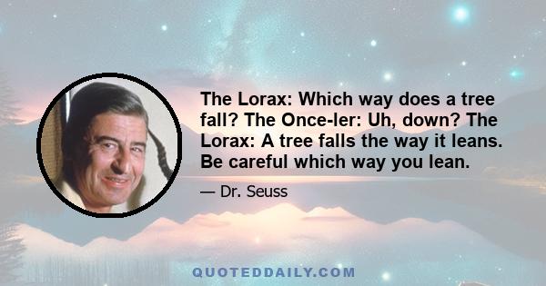 The Lorax: Which way does a tree fall? The Once-ler: Uh, down? The Lorax: A tree falls the way it leans. Be careful which way you lean.