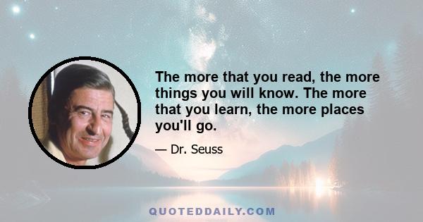 The more that you read, the more things you will know. The more that you learn, the more places you'll go.