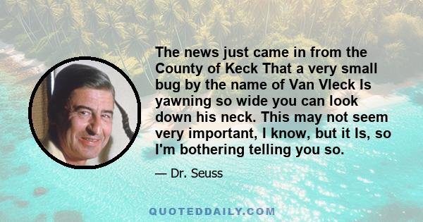 The news just came in from the County of Keck That a very small bug by the name of Van Vleck Is yawning so wide you can look down his neck. This may not seem very important, I know, but it Is, so I'm bothering telling