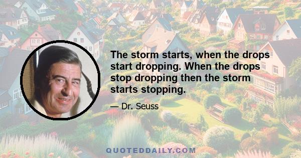 The storm starts, when the drops start dropping. When the drops stop dropping then the storm starts stopping.