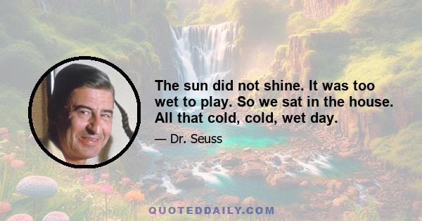 The sun did not shine. It was too wet to play. So we sat in the house. All that cold, cold, wet day.