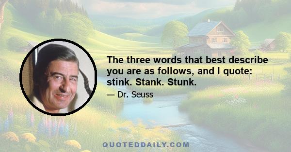 The three words that best describe you are as follows, and I quote: stink. Stank. Stunk.