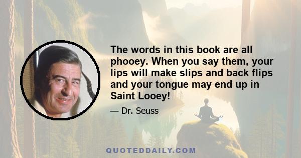 The words in this book are all phooey. When you say them, your lips will make slips and back flips and your tongue may end up in Saint Looey!