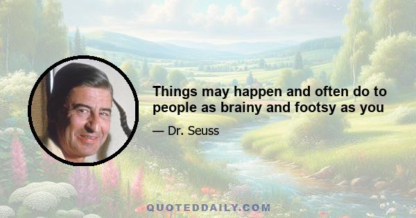 Things may happen and often do to people as brainy and footsy as you