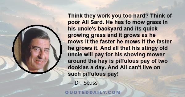 Think they work you too hard? Think of poor Ali Sard. He has to mow grass in his uncle's backyard and its quick growing grass and it grows as he mows it the faster he mows it the faster he grows it. And all that his