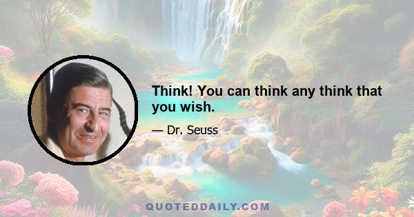 Think! You can think any think that you wish.