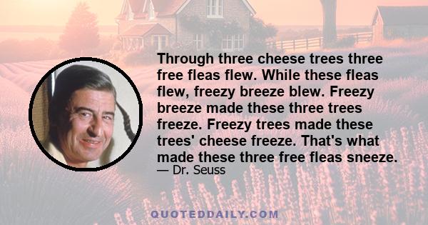 Through three cheese trees three free fleas flew. While these fleas flew, freezy breeze blew. Freezy breeze made these three trees freeze. Freezy trees made these trees' cheese freeze. That's what made these three free