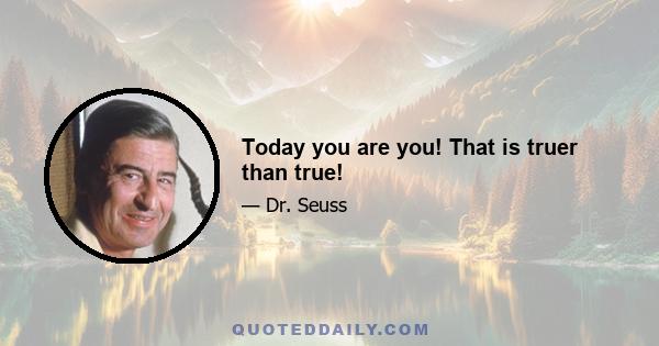 Today you are you! That is truer than true!