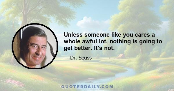 Unless someone like you cares a whole awful lot, nothing is going to get better. It's not.