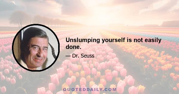 Unslumping yourself is not easily done.