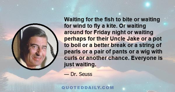 Waiting for the fish to bite or waiting for wind to fly a kite. Or waiting around for Friday night or waiting perhaps for their Uncle Jake or a pot to boil or a better break or a string of pearls or a pair of pants or a 