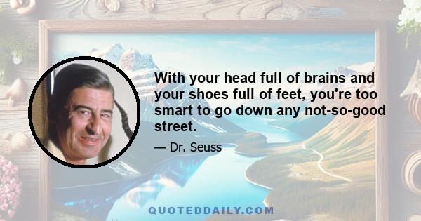 With your head full of brains and your shoes full of feet, you're too smart to go down any not-so-good street.