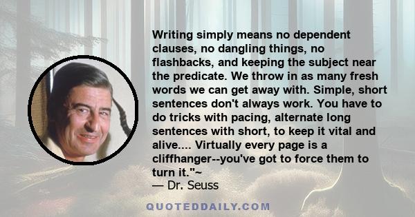 Writing simply means no dependent clauses, no dangling things, no flashbacks, and keeping the subject near the predicate. We throw in as many fresh words we can get away with. Simple, short sentences don't always work.